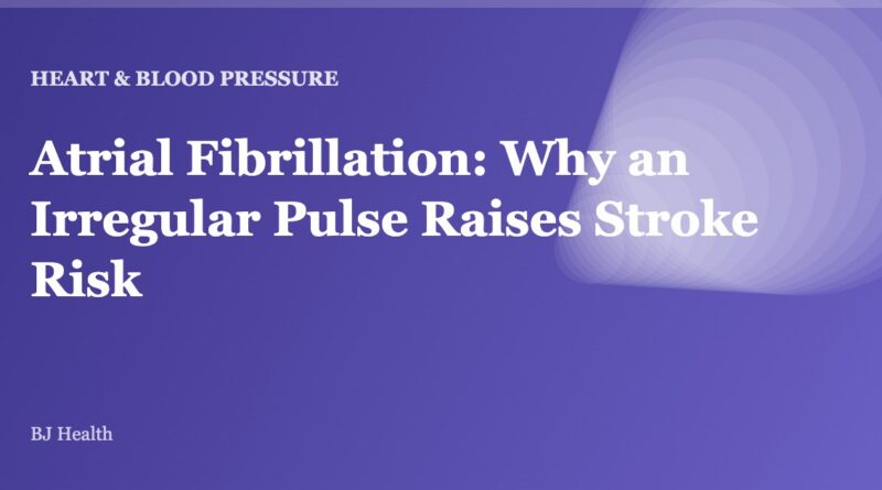 Atrial Fibrillation: Why an Irregular Pulse Raises Stroke Risk