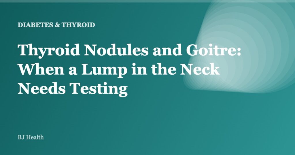 Thyroid Nodules and Goitre: When a Lump in the Neck Needs Testing