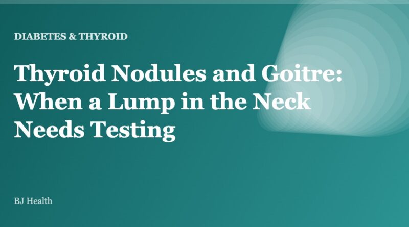 Thyroid Nodules and Goitre: When a Lump in the Neck Needs Testing